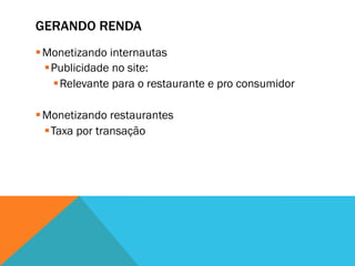 GERANDO RENDA
§ Monetizando internautas
   § Publicidade no site:
      § Relevante para o restaurante e pro consumidor

§ Monetizando restaurantes
   § Taxa por transação
 