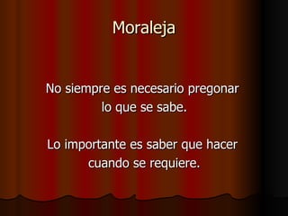 Moraleja No siempre es necesario pregonar  lo que se sabe. Lo importante es saber que hacer  cuando se requiere. 