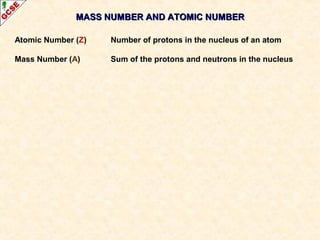 MASS NUMBER AANNDD AATTOOMMIICC NNUUMMBBEERR 
Atomic Number (Z) Number of protons in the nucleus of an atom 
Mass Number (A) Sum of the protons and neutrons in the nucleus 
 