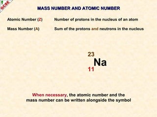 MASS NUMBER AANNDD AATTOOMMIICC NNUUMMBBEERR 
Atomic Number (Z) Number of protons in the nucleus of an atom 
Mass Number (A) Sum of the protons and neutrons in the nucleus 
23 
11 
Na 
When necessary, the atomic number and the 
mass number can be written alongside the symbol 
 