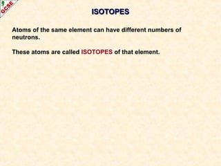IISSOOTTOOPPEESS 
Atoms of the same element can have different numbers of 
neutrons. 
These atoms are called ISOTOPES of that element. 
 