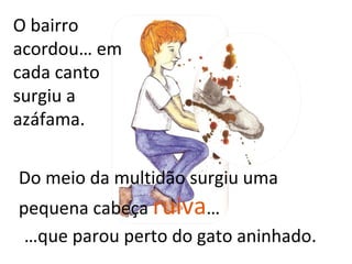 O bairro
acordou… em
cada canto
surgiu a
azáfama.

Do meio da multidão surgiu uma
pequena cabeça ruiva…
 …que parou perto do gato aninhado.
 