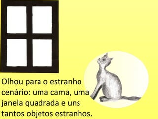 Olhou para o estranho
cenário: uma cama, uma
janela quadrada e uns
tantos objetos estranhos.
 