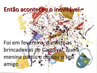 Então aconteceu o inevitável.




Foi em fevereiro, durante as
brincadeiras de Carnaval, que a
menina partiu e deixou o seu
amigo.
 