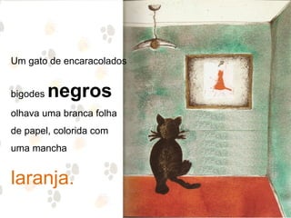 Um gato de encaracolados


bigodes   negros
olhava uma branca folha
de papel, colorida com
uma mancha


laranja.
 