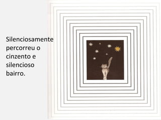 Silenciosamente
percorreu o
cinzento e
silencioso
bairro.
 