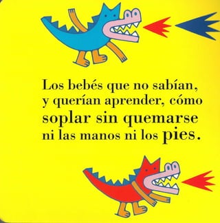Los bebés que no sahian ,
y querían aprender, cómo
soplar sin quemarse
                       •
ni las manos ni los   pIes.
 