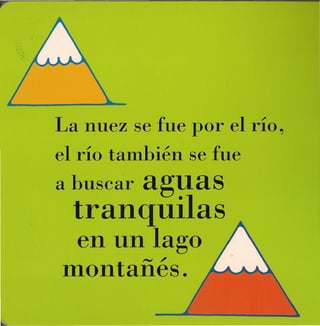 La nuez se fue por el r'io,
el río tamhién se fue
       aguas
a buscar
  tranquilas
 en un lago
      ,.."  ~

montanes.
 