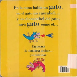 En la cuna había un         gato,
 en el gato un cascabel ...
 y en el cascabel del gato~
  otro   gato       como éL ..




            Un poema
      de   nunc·a   acabar ...
           ¡de disfrutar!


                                 1 SBN 978-970-777-4




                                 o   tH       ,11)1)11 .
 