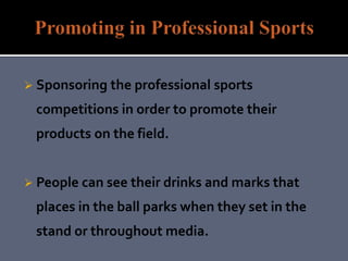  Sponsoring the professional sports
competitions in order to promote their
products on the field.
 People can see their drinks and marks that
places in the ball parks when they set in the
stand or throughout media.
 