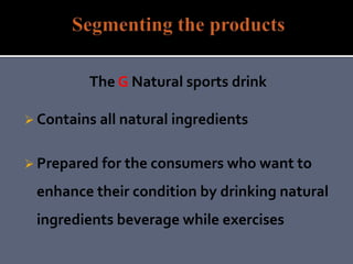 The G Natural sports drink
 Contains all natural ingredients
 Prepared for the consumers who want to
enhance their condition by drinking natural
ingredients beverage while exercises
 