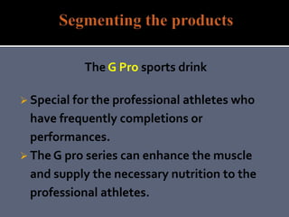 The G Pro sports drink
 Special for the professional athletes who
have frequently completions or
performances.
 The G pro series can enhance the muscle
and supply the necessary nutrition to the
professional athletes.
 