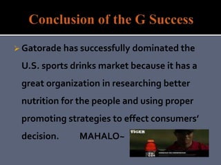  Gatorade has successfully dominated the
U.S. sports drinks market because it has a
great organization in researching better
nutrition for the people and using proper
promoting strategies to effect consumers’
decision. MAHALO~
 
