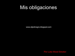 Mis obligaciones www.eljedinegro.blogspot.com Por Luke Weed Smoker 