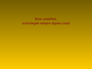 Bons conselhos, aconchegam sempre alguma coisa! 