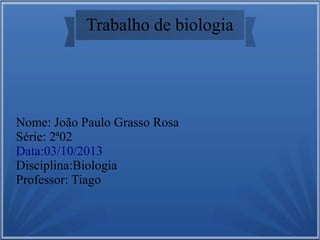 Trabalho de biologia
Nome: João Paulo Grasso Rosa
Série: 2ª02
Data:03/10/2013
Disciplina:Biologia
Professor: Tiago
 