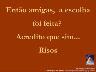 Então amigas,  a escolha foi feita?  Acredito que sim... Risos Revisado por Dani *Lara* + Mensagens em PPS no site  www.janelaparaomar.hpg.ig.com.br 