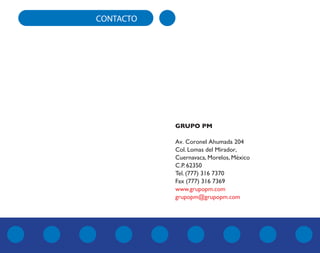 CONTACTO
GRUPO PM
Av. Coronel Ahumada 204
Col. Lomas del Mirador,
Cuernavaca, Morelos, México
C.P. 62350
Tel. (777) 316 7370
Fax (777) 316 7369
www.grupopm.com
grupopm@grupopm.com
 