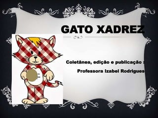GATO XADREZ
Coletânea, edição e publicação :
Professora Izabel Rodrigues
 