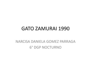 GATO ZAMURAI 1990
NARCISA DANIELA GOMEZ PARRAGA
6° DGP NOCTURNO
 