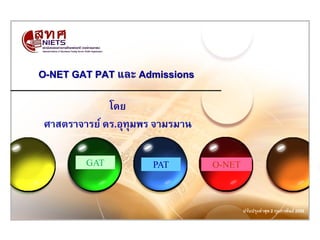 O-NET GAT PAT และ Admissions

             โดย
ศาสตราจารย์ ดร.อุทุมพร จามรมาน

        GAT           PAT        O-NET



                                         ปรับปรุงล่าสุด 2 กุมภาพันธ์ 2552
 