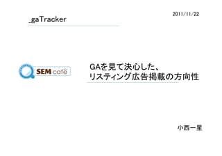 2011/11/22	
_gaTracker	




               GAを見て決心した、	
               リスティング広告掲載の方向性	




                           小西一星	
 