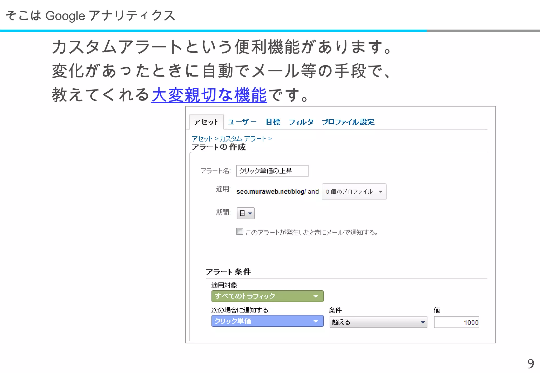 そこは Google アナリティクス

    カスタムアラートという便利機能があります。
    変化があったときに自動でメール等の手段で、
    教えてくれる大変親切な機能です。




                            9
 