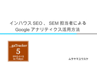 インハウス SEO 、 SEM 担当者による
 Google アナリティクス活用方法




                ムラヤマユウスケ
 