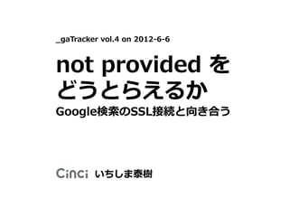 _gaTracker vol.4 on 2012-6-6



not provided を
どうとらえるか
Google検索のSSL接続と向き合う




         いちしま泰樹
 