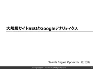 大規模サイトSEOとGoogleアナリティクス




                                  Search Engine Optimizer 辻 正浩
        Copyrights (C) 2011 Masahiro Tsuji All Rights Reserved.   1
 