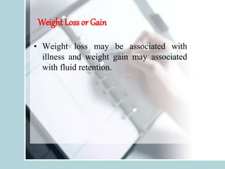 Weight Loss or Gain
• Weight loss may be associated with
illness and weight gain may associated
with fluid retention.
 