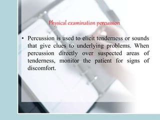 Physical examination percussion
• Percussion is used to elicit tenderness or sounds
that give clues to underlying problems. When
percussion directly over suspected areas of
tenderness, monitor the patient for signs of
discomfort.
 