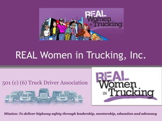 REAL Women in Trucking, Inc.
501 (c) (6) Truck Driver Association
Mission: To deliver highway safety through leadership, mentorship, education and advocacy
 