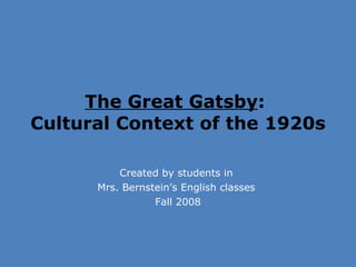 The Great Gatsby :  Cultural Context of the 1920s  Created by students in  Mrs. Bernstein’s English classes  Fall 2008 