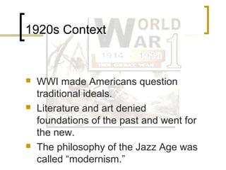 1920s Context


   WWI made Americans question
    traditional ideals.
   Literature and art denied
    foundations of the past and went for
    the new.
   This philosophy of the Jazz Age was
    called “modernism.”
 