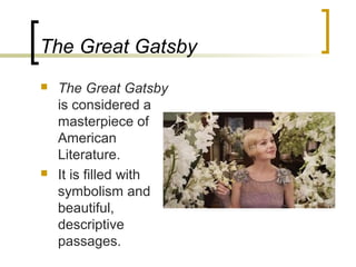 The Great Gatsby
   The Great Gatsby is
    considered a
    masterpiece of
    American Literature.
   It is filled with
    symbolism and
    beautiful, descriptive
    passages.
 