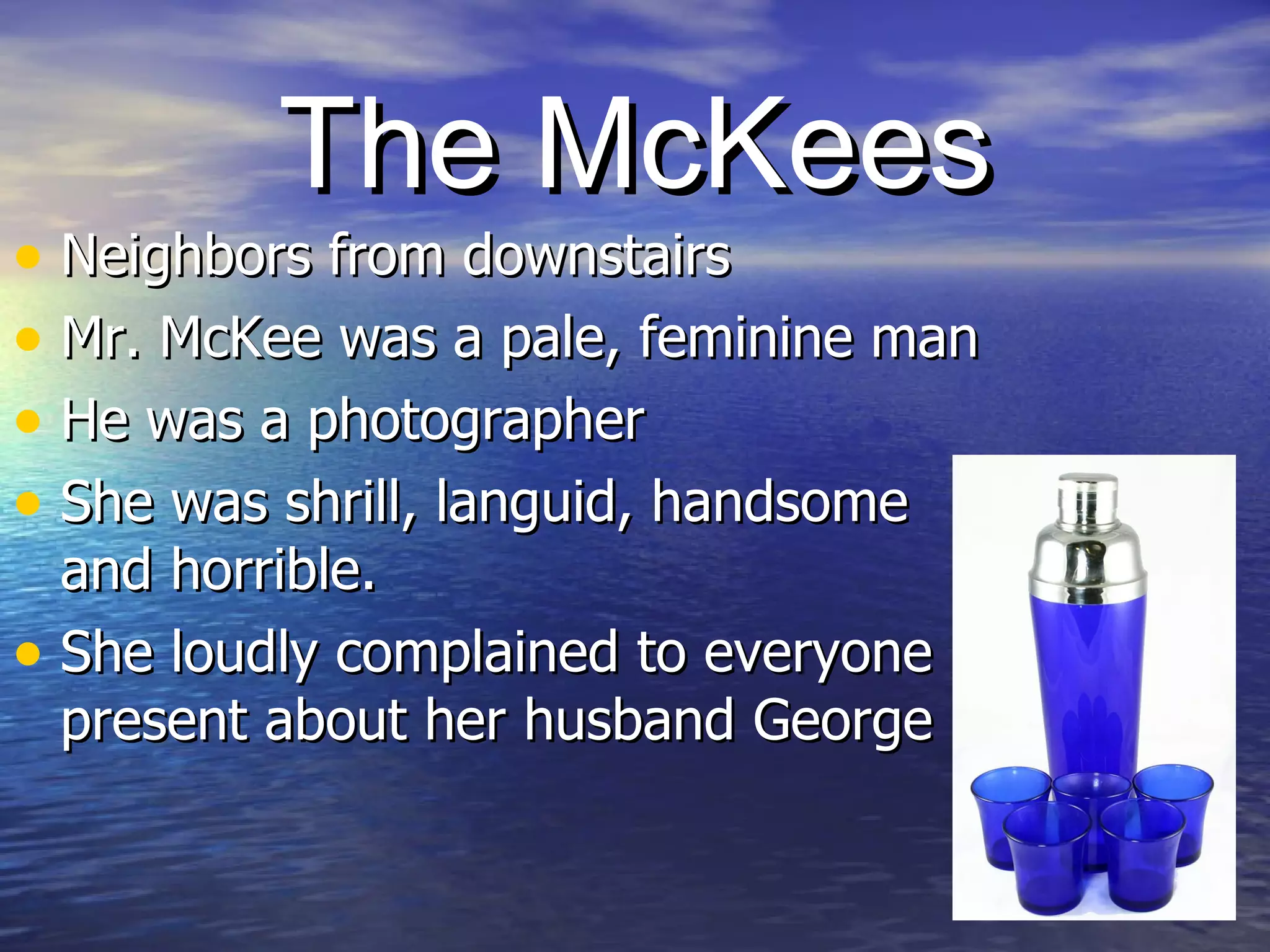 The McKees Neighbors from downstairs  Mr. McKee was a pale, feminine man  He was a photographer  She was shrill, languid, handsome  and horrible.  She loudly complained to everyone present about her husband George  