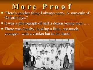 More Proof “ Here's another thing I always carry. A souvenir of Oxford days.”       It was a photograph of half a dozen young men ….  There was Gatsby, looking a little, not much, younger - with a cricket bat in his hand.  