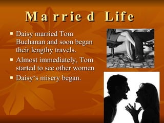 Married Life Daisy married Tom Buchanan and soon began their lengthy travels.  Almost immediately, Tom started to see other women  Daisy‘s misery began.  