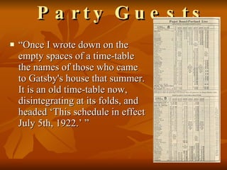 “ Once I wrote down on the empty spaces of a time-table the names of those who came to Gatsby's house that summer. It is an old time-table now, disintegrating at its folds, and headed ‘This schedule in effect July 5th, 1922.’ ”  Party Guests   