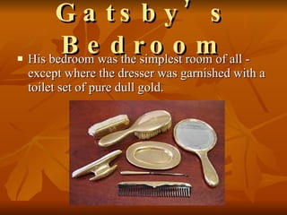 Gatsby’s Bedroom His bedroom was the simplest room of all - except where the dresser was garnished with a toilet set of pure dull gold.  
