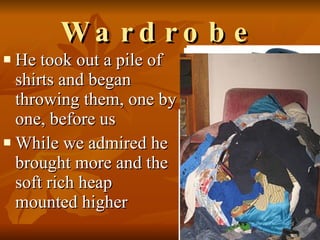 Wardrobe He took out a pile of shirts and began throwing them, one by one, before us While we admired he brought more and the soft rich heap mounted higher  