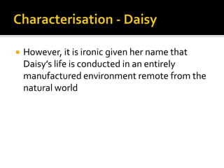    However, it is ironic given her name that
    Daisy’s life is conducted in an entirely
    manufactured environment remote from the
    natural world
 