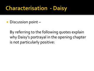    Discussion point –

    By referring to the following quotes explain
    why Daisy’s portrayal in the opening chapter
    is not particularly positive:
 