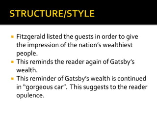    Fitzgerald listed the guests in order to give
    the impression of the nation’s wealthiest
    people.
   This reminds the reader again of Gatsby’s
    wealth.
   This reminder of Gatsby’s wealth is continued
    in “gorgeous car”. This suggests to the reader
    opulence.
 