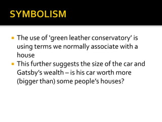    The use of ‘green leather conservatory’ is
    using terms we normally associate with a
    house
   This further suggests the size of the car and
    Gatsby’s wealth – is his car worth more
    (bigger than) some people’s houses?
 