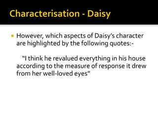    However, which aspects of Daisy’s character
    are highlighted by the following quotes:-

      “I think he revalued everything in his house
    according to the measure of response it drew
    from her well-loved eyes”
 