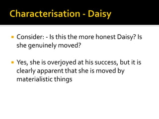    Consider: - Is this the more honest Daisy? Is
    she genuinely moved?

   Yes, she is overjoyed at his success, but it is
    clearly apparent that she is moved by
    materialistic things
 