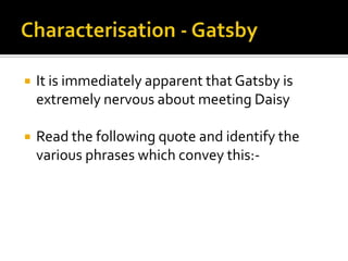    It is immediately apparent that Gatsby is
    extremely nervous about meeting Daisy

   Read the following quote and identify the
    various phrases which convey this:-
 