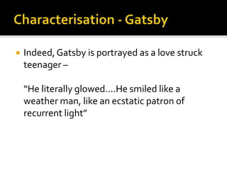    Indeed, Gatsby is portrayed as a love struck
    teenager –

    “He literally glowed….He smiled like a
    weather man, like an ecstatic patron of
    recurrent light”
 